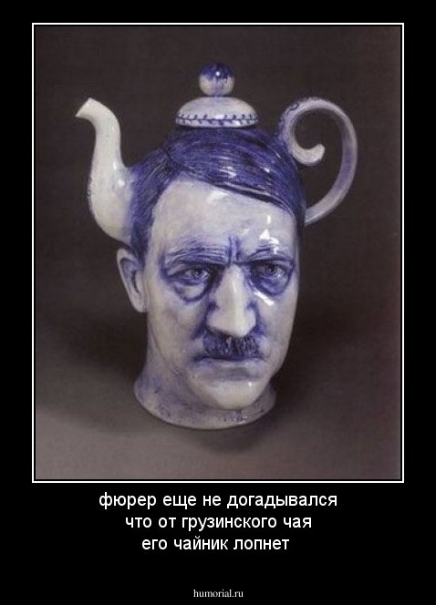 фюрер еще не догадывался что от грузинского чая его чайник лопнет