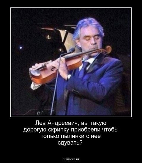 Лев Андреевич, вы такую дорогую скрипку приобрели чтобы только пылинки с нее сдувать?