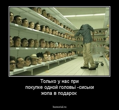 Только у нас при покупке одной головьі -сиськи жопа в подарок