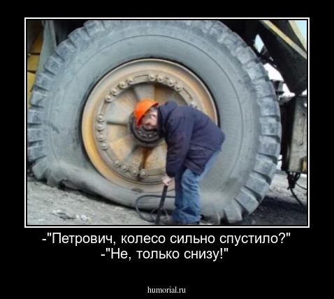 -"Петрович, колесо сильно спустило?"
 -"Не, только снизу!"